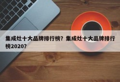 集成灶十大品牌排行榜？集成灶十大品牌排行榜2020？