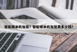 智能碾米机加盟？智能碾米机加盟费多少钱？