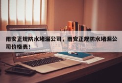 雨安正规防水堵漏公司，雨安正规防水堵漏公司价格表！