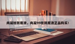 尚凝祛斑原液，尚凝99祛斑原液正品购买！