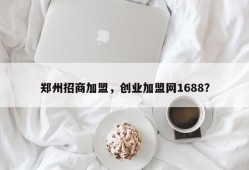 郑州招商加盟，创业加盟网1688？