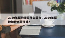 2020年摆地摊卖什么最火，2020年摆地摊什么最挣钱？