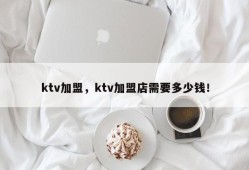 ktv加盟，ktv加盟店需要多少钱！