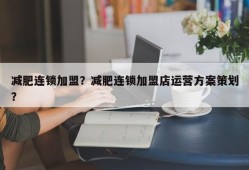 减肥连锁加盟？减肥连锁加盟店运营方案策划？