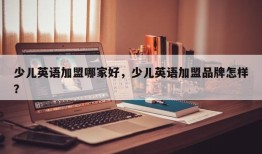 少儿英语加盟哪家好，少儿英语加盟品牌怎样？