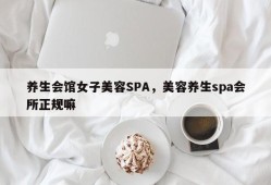 养生会馆女子美容SPA，美容养生spa会所正规嘛