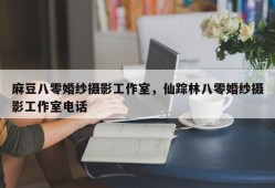 麻豆八零婚纱摄影工作室，仙踪林八零婚纱摄影工作室电话