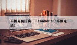 平板电脑招商，ⅰenovo6363平板电脑？