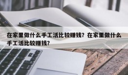 在家里做什么手工活比较赚钱？在家里做什么手工活比较赚钱？