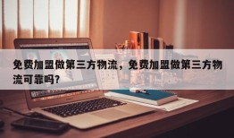 免费加盟做第三方物流，免费加盟做第三方物流可靠吗？