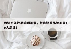 台湾奶茶饮品培训加盟，台湾奶茶品牌加盟10大品牌？