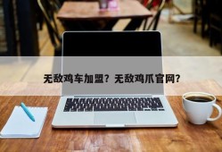 无敌鸡车加盟？无敌鸡爪官网？