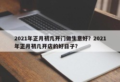 2021年正月初几开门做生意好？2021年正月初几开店的好日子？