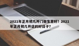 2021年正月初几开门做生意好？2021年正月初几开店的好日子？