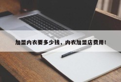 加盟内衣要多少钱，内衣加盟店费用！