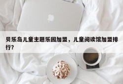 贝乐岛儿童主题乐园加盟，儿童阅读馆加盟排行？