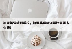 加盟英语培训学校，加盟英语培训学校需要多少钱？