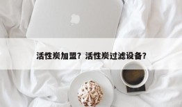 活性炭加盟？活性炭过滤设备？