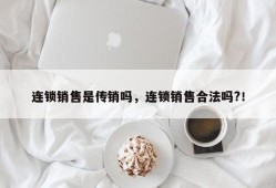 连锁销售是传销吗，连锁销售合法吗?！