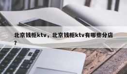 北京钱柜ktv，北京钱柜ktv有哪些分店？