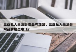 三亚私人高清影院品牌加盟，三亚私人高清影院品牌加盟电话？