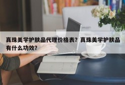 真珠美学护肤品代理价格表？真珠美学护肤品有什么功效？