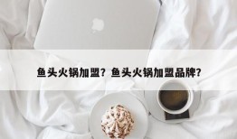 鱼头火锅加盟？鱼头火锅加盟品牌？