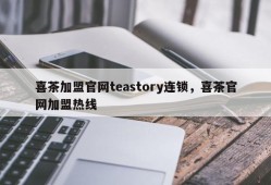 喜茶加盟官网teastory连锁，喜茶官网加盟热线