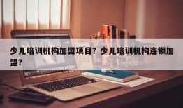 少儿培训机构加盟项目？少儿培训机构连锁加盟？