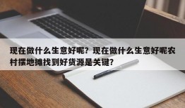 现在做什么生意好呢？现在做什么生意好呢农村摆地摊找到好货源是关键？