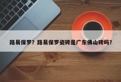 路易保罗？路易保罗瓷砖是广东佛山砖吗？