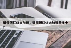 潘师傅红烧肉加盟，潘师傅红烧肉加盟费多少？