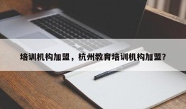 培训机构加盟，杭州教育培训机构加盟？