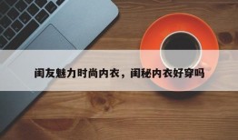 闺友魅力时尚内衣，闺秘内衣好穿吗