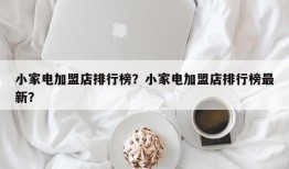 小家电加盟店排行榜？小家电加盟店排行榜最新？