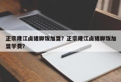 正宗隆江卤猪脚饭加盟？正宗隆江卤猪脚饭加盟学费？