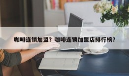 咖啡连锁加盟？咖啡连锁加盟店排行榜？