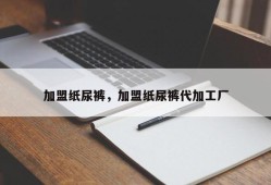 加盟纸尿裤，加盟纸尿裤代加工厂