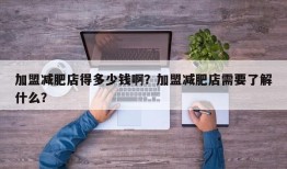 加盟减肥店得多少钱啊？加盟减肥店需要了解什么？