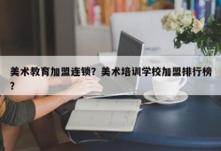 美术教育加盟连锁？美术培训学校加盟排行榜？