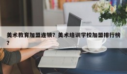 美术教育加盟连锁？美术培训学校加盟排行榜？