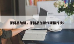 保健品加盟，保健品加盟代理排行榜？