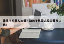 雄孩子机器人加盟？雄孩子机器人投资要多少钱？