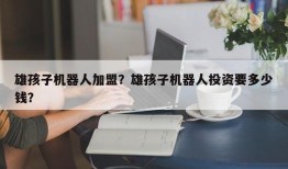 雄孩子机器人加盟？雄孩子机器人投资要多少钱？