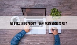 便利店连锁加盟？便利店连锁加盟费？