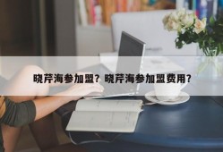 晓芹海参加盟？晓芹海参加盟费用？