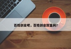 百姓创业吧，百姓创业致富网？