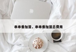 串串香加盟，串串香加盟总费用