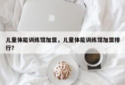 儿童体能训练馆加盟，儿童体能训练馆加盟排行？