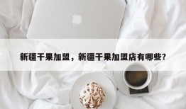 新疆干果加盟，新疆干果加盟店有哪些？